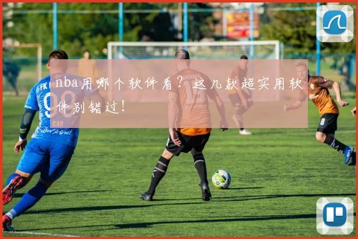nba用哪个软件看？这几款超实用软件别错过！