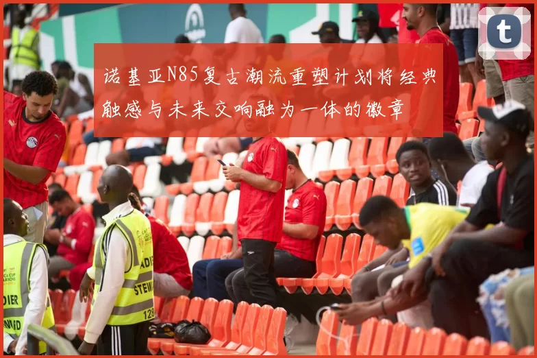 诺基亚N85复古潮流重塑计划将经典触感与未来交响融为一体的徽章