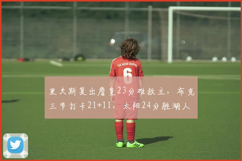 里夫斯复出詹皇23分难救主,布克三节打卡21+11,太阳24分胜湖人