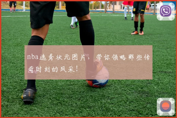 nba选秀状元图片，带你领略那些传奇时刻的风采！