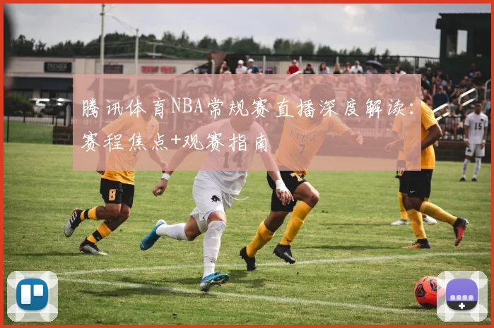 腾讯体育NBA常规赛直播深度解读：赛程焦点+观赛指南
