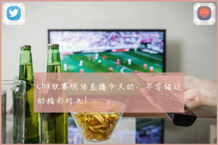 cba联赛现场直播今天的,不容错过的精彩对决!