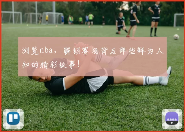 浏览nba，解锁赛场背后那些鲜为人知的精彩故事！
