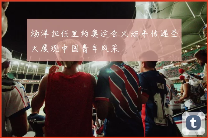 杨洋担任里约奥运会火炬手传递圣火展现中国青年风采