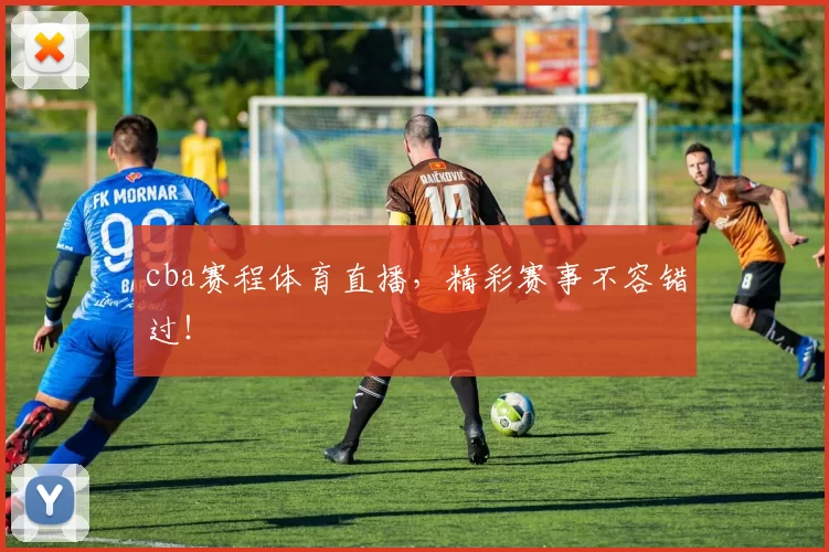cba赛程体育直播，精彩赛事不容错过！