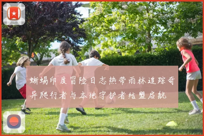 蜥蜴印度冒险日志热带雨林追踪奇异爬行者与本地守护者结盟启航