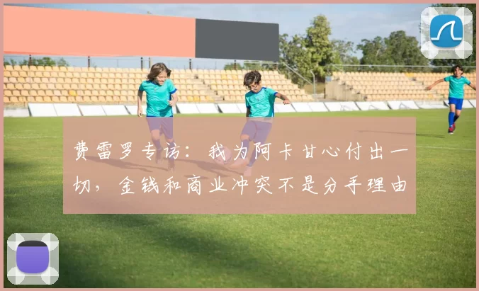 费雷罗专访：我为阿卡甘心付出一切，金钱和商业冲突不是分手理由