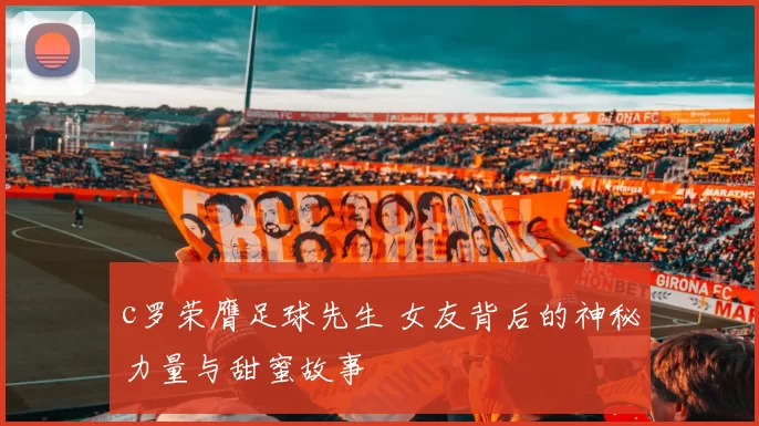 c罗荣膺足球先生 女友背后的神秘力量与甜蜜故事