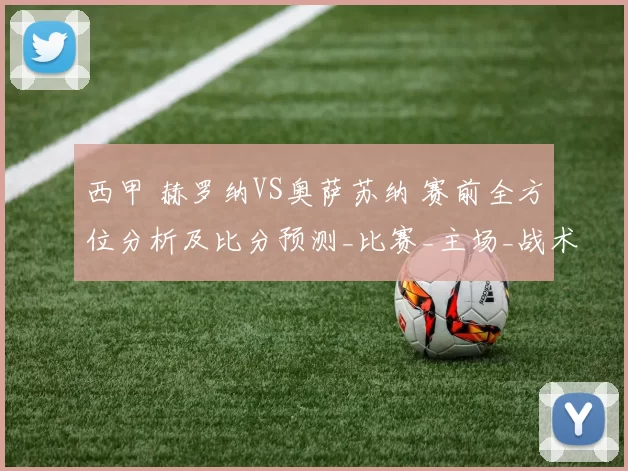 西甲 赫罗纳VS奥萨苏纳 赛前全方位分析及比分预测_比赛_主场_战术