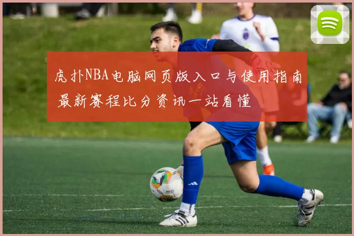 虎扑NBA电脑网页版入口与使用指南 最新赛程比分资讯一站看懂