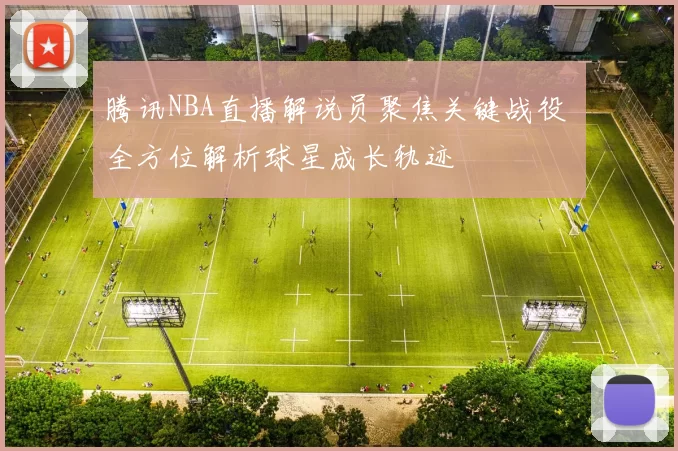 腾讯NBA直播解说员聚焦关键战役 全方位解析球星成长轨迹