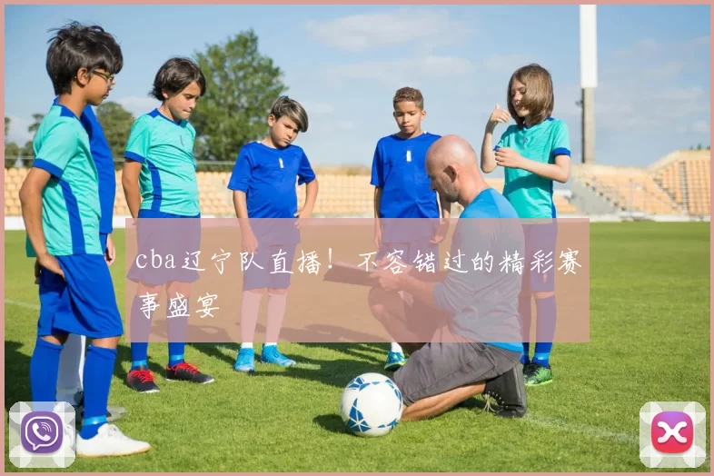 cba辽宁队直播!不容错过的精彩赛事盛宴