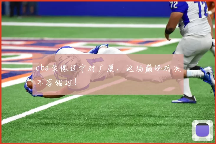 cba录像辽宁对广厦，这场巅峰对决不容错过！