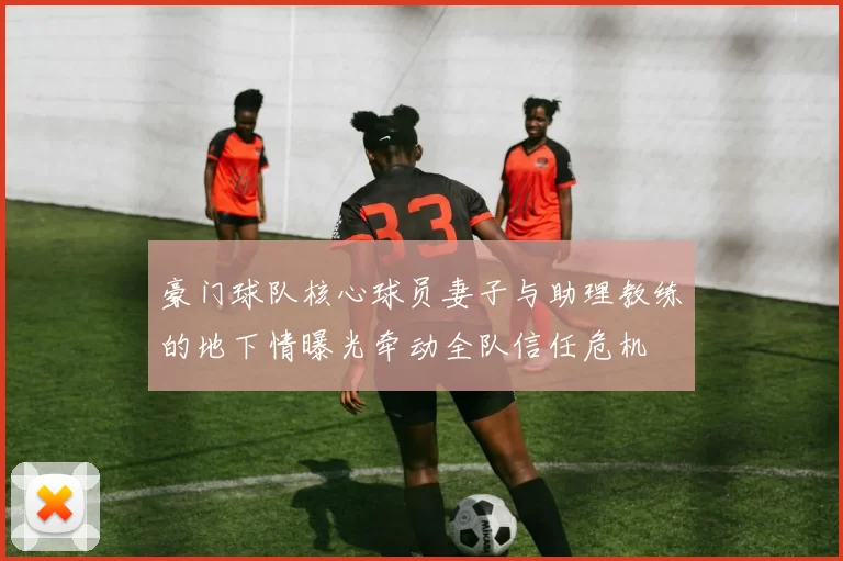 豪门球队核心球员妻子与助理教练的地下情曝光牵动全队信任危机