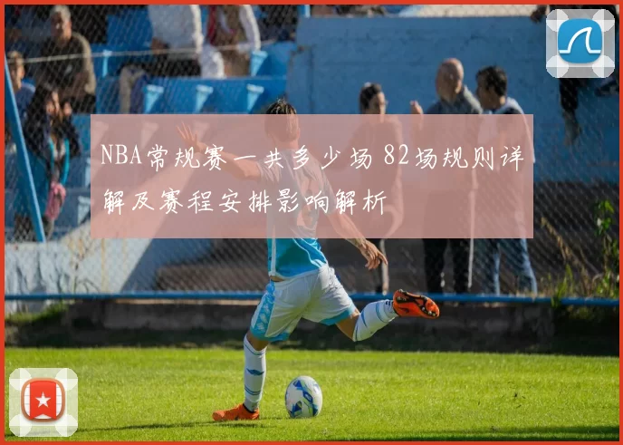 NBA常规赛一共多少场 82场规则详解及赛程安排影响解析