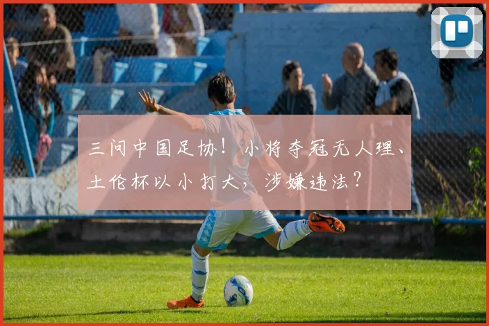 三问中国足协！小将夺冠无人理、土伦杯以小打大，涉嫌违法？