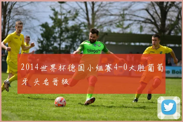 2014世界杯德国小组赛4-0大胜葡萄牙 头名晋级