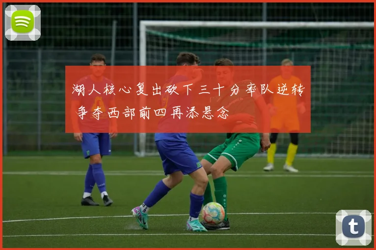 湖人核心复出砍下三十分率队逆转 争夺西部前四再添悬念
