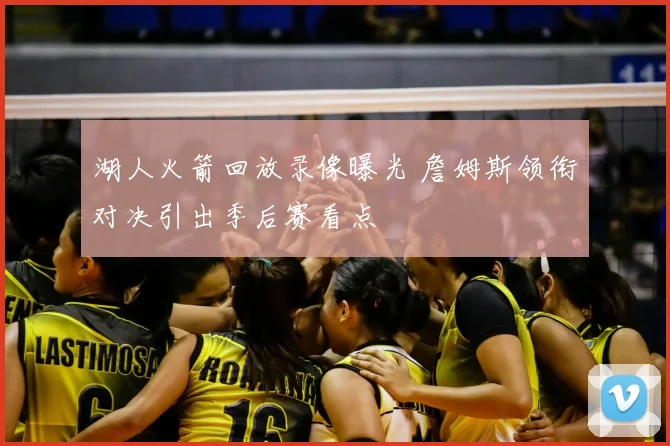 湖人火箭回放录像曝光 詹姆斯领衔对决引出季后赛看点