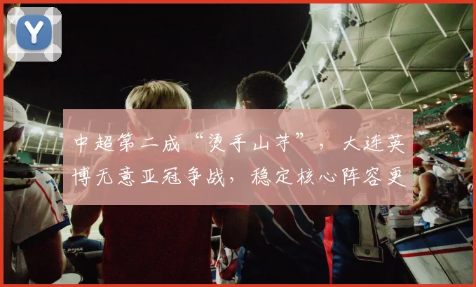 中超第二成“烫手山芋”，大连英博无意亚冠争战，稳定核心阵容更需锻炼新星_外援_排名_马莱莱