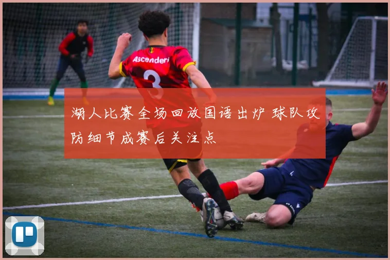 湖人比赛全场回放国语出炉 球队攻防细节成赛后关注点