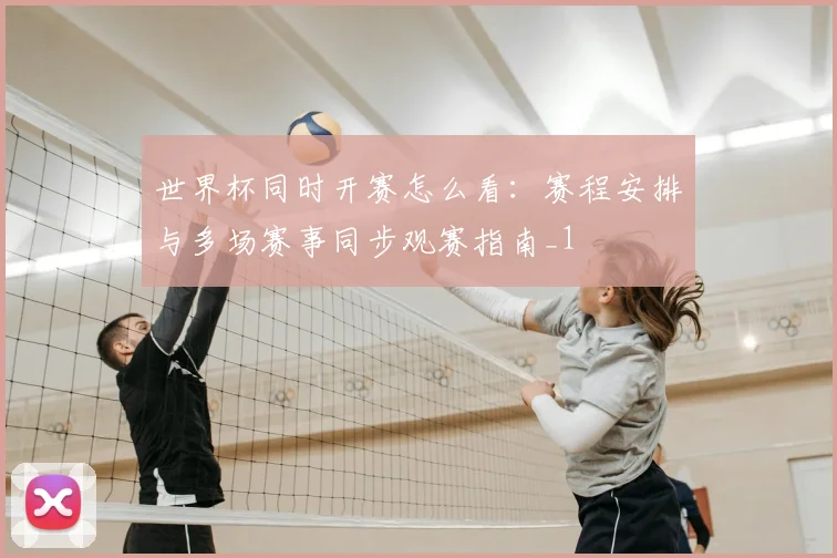 世界杯同时开赛怎么看:赛程安排与多场赛事同步观赛指南_1