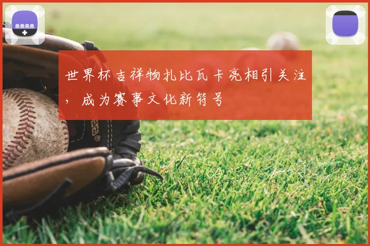 世界杯吉祥物扎比瓦卡亮相引关注，成为赛事文化新符号