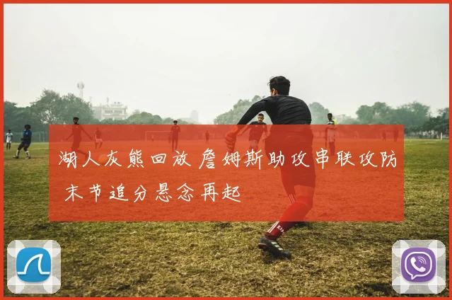 湖人灰熊回放 詹姆斯助攻串联攻防 末节追分悬念再起