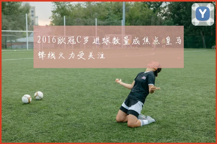 2016欧冠C罗进球数量成焦点 皇马锋线火力受关注