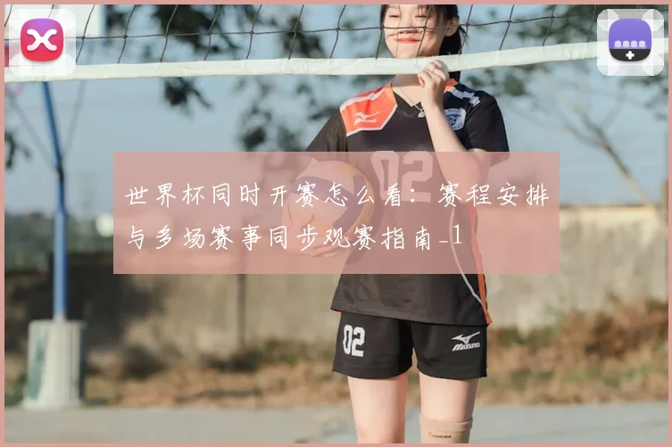 世界杯同时开赛怎么看:赛程安排与多场赛事同步观赛指南_1