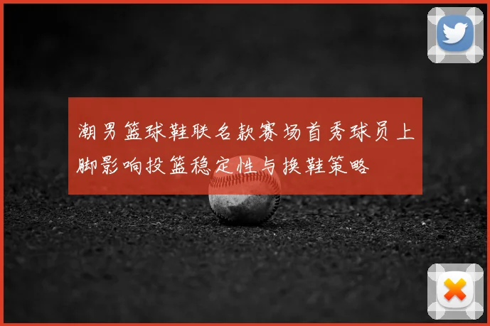 潮男篮球鞋联名款赛场首秀球员上脚影响投篮稳定性与换鞋策略