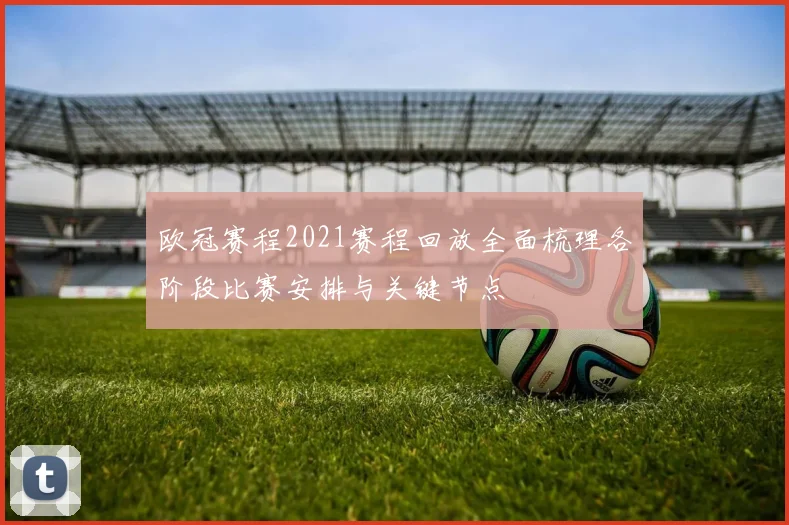欧冠赛程2021赛程回放全面梳理各阶段比赛安排与关键节点