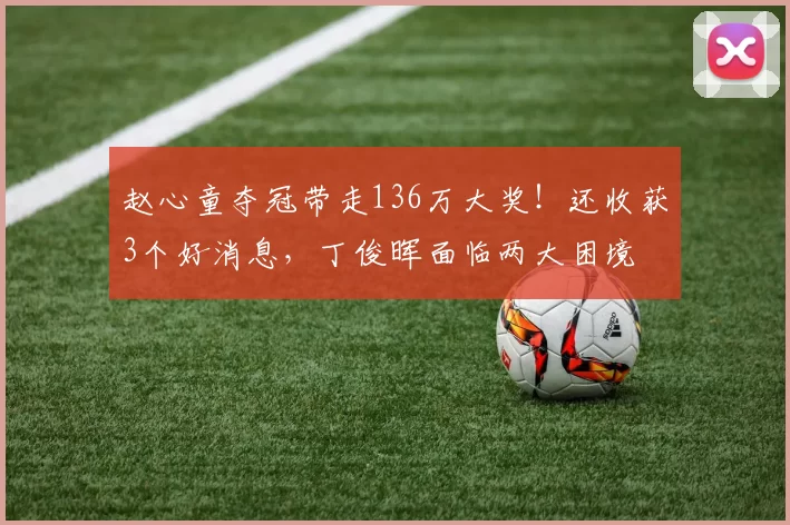 赵心童夺冠带走136万大奖！还收获3个好消息，丁俊晖面临两大困境