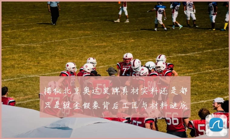 揭秘北京奥运奖牌真材实料还是都只是镀金假象背后工匠与材料谜底