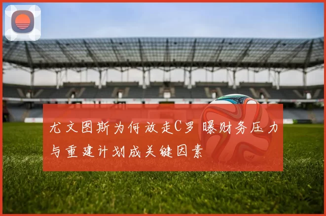 尤文图斯为何放走C罗 曝财务压力与重建计划成关键因素