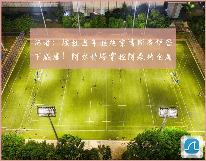 记者:埃杜当年拒绝索博斯洛伊签下威廉!阿尔特塔掌控阿森纳全局