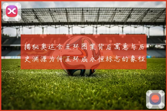揭秘奥运会五环图案背后寓意与历史渊源为何五环成永恒标志的象征