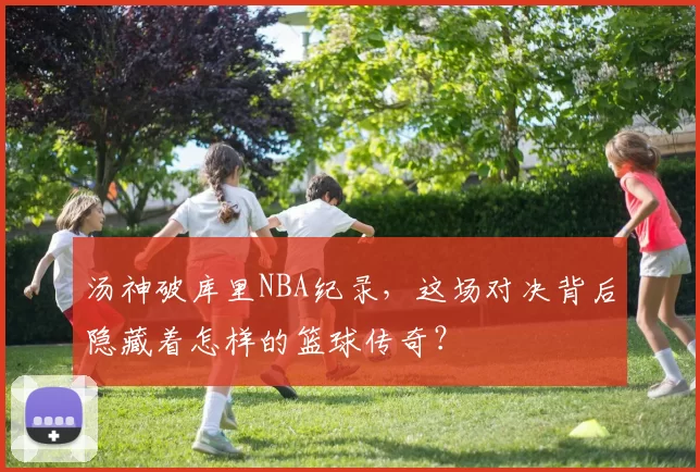 汤神破库里NBA纪录，这场对决背后隐藏着怎样的篮球传奇？