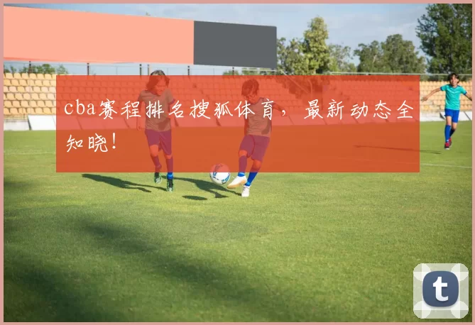 cba赛程排名搜狐体育，最新动态全知晓！
