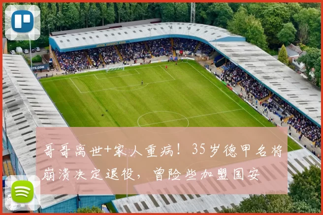 哥哥离世+家人重病！35岁德甲名将崩溃决定退役，曾险些加盟国安