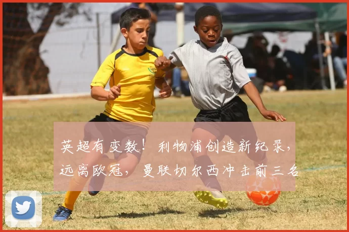 英超有变数！利物浦创造新纪录，远离欧冠，曼联切尔西冲击前三名