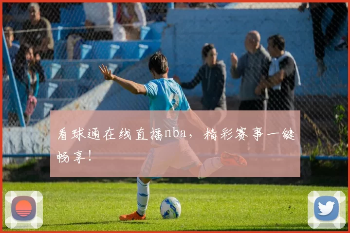 看球通在线直播nba，精彩赛事一键畅享！