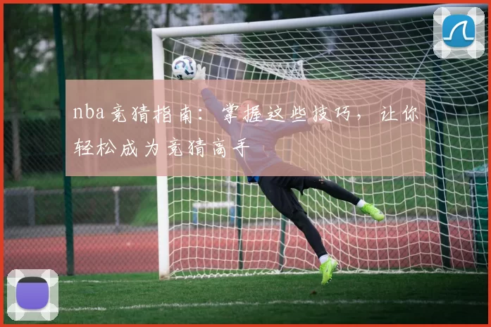 nba竞猜指南：掌握这些技巧，让你轻松成为竞猜高手
