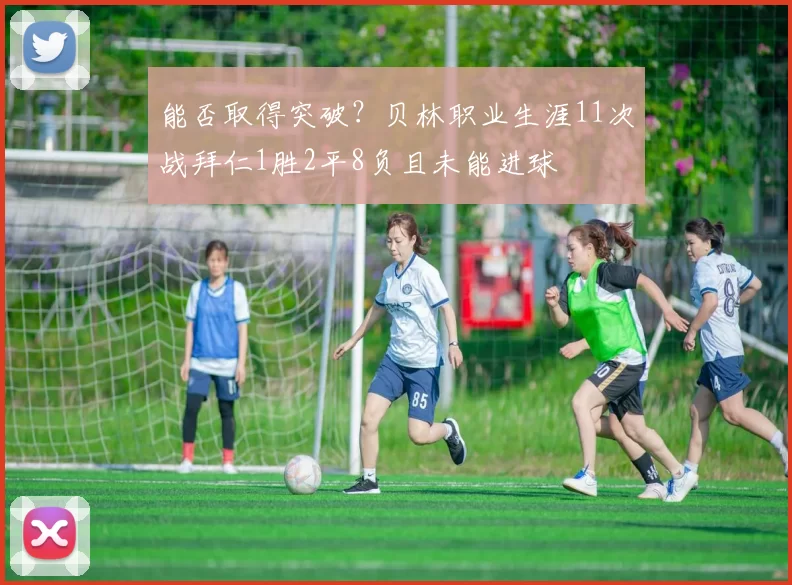 能否取得突破？贝林职业生涯11次战拜仁1胜2平8负且未能进球