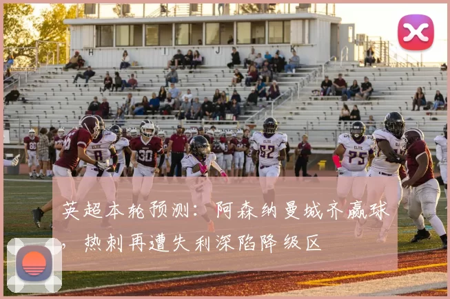 英超本轮预测：阿森纳曼城齐赢球，热刺再遭失利深陷降级区