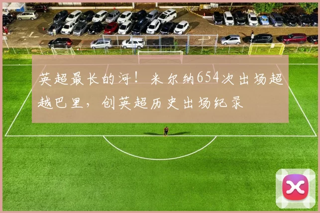 英超最长的河！米尔纳654次出场超越巴里，创英超历史出场纪录