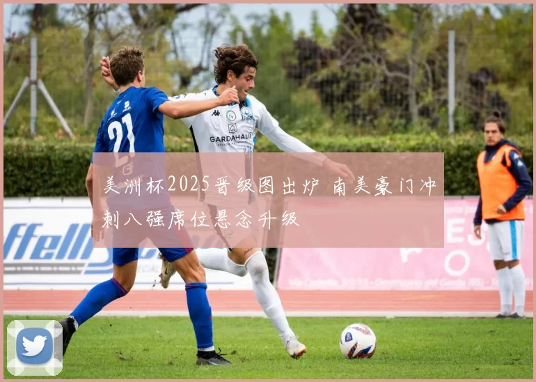 美洲杯2025晋级图出炉 南美豪门冲刺八强席位悬念升级